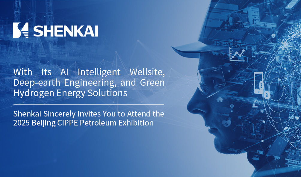 With Its AI Intelligent Wellsite, Deep-earth Engineering, and Green Hydrogen Energy Solutions, Shenkai Sincerely Invites You to Attend the 2025 Beijing CIPPE Petroleum Exhibition
